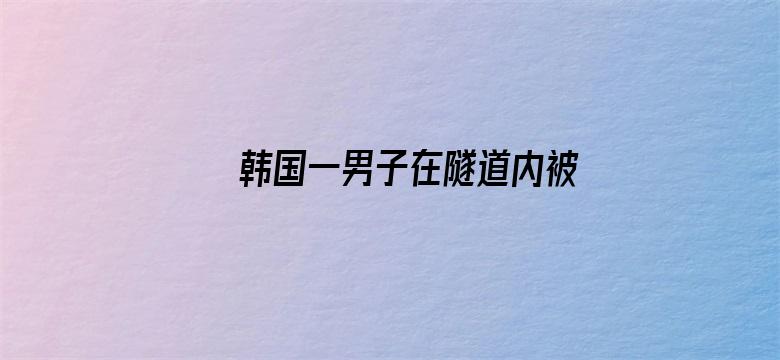 韩国一男子在隧道内被埋 妻子在舆论和政府施压下被迫放弃救援